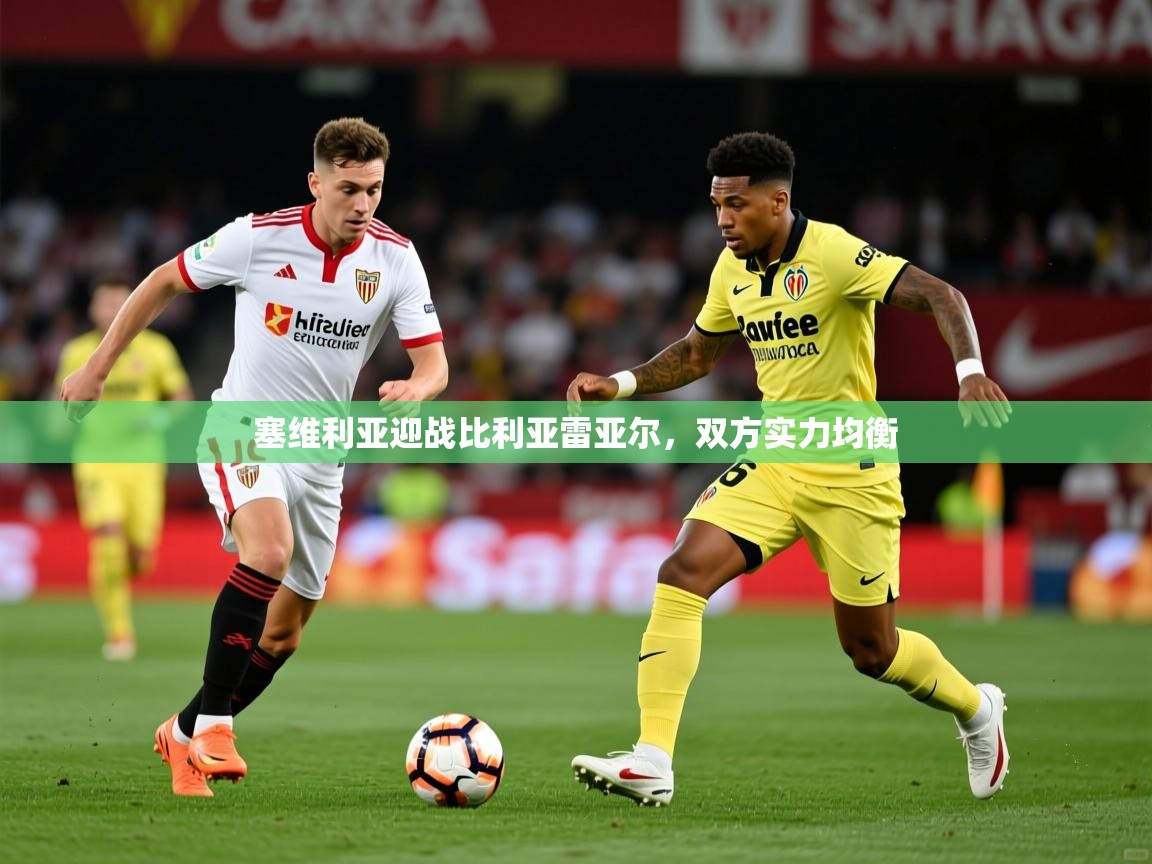 2025 极直播app下载塞维利亚迎战比利亚雷亚尔,双方实力均衡  第4张