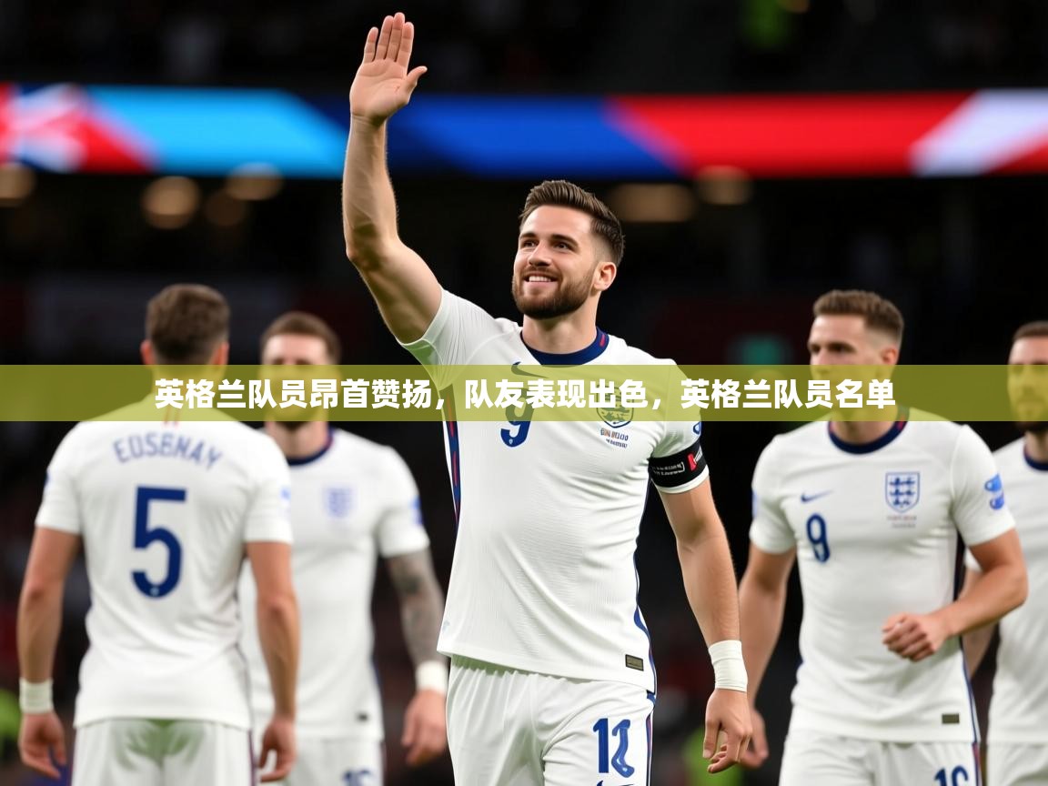 2025 极直播app英格兰队员昂首赞扬,队友表现出色,英格兰队员名单  第4张