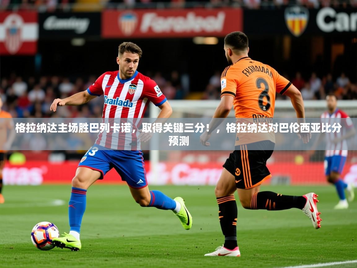 2025 优直播格拉纳达主场胜巴列卡诺，取得关键三分！，格拉纳达对巴伦西亚比分预测  第2张