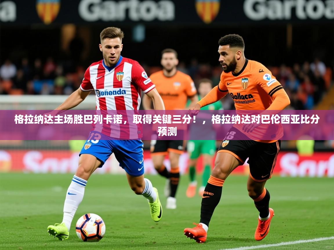 2025 优直播格拉纳达主场胜巴列卡诺，取得关键三分！，格拉纳达对巴伦西亚比分预测  第3张