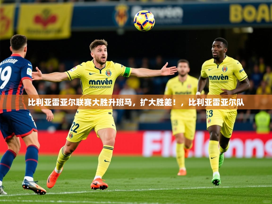 2025 极直播app比利亚雷亚尔联赛大胜升班马，扩大胜差！，比利亚雷亚尔队  第2张