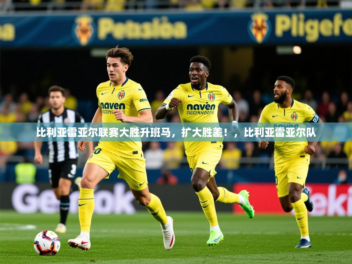 2025 极直播app比利亚雷亚尔联赛大胜升班马，扩大胜差！，比利亚雷亚尔队  第4张