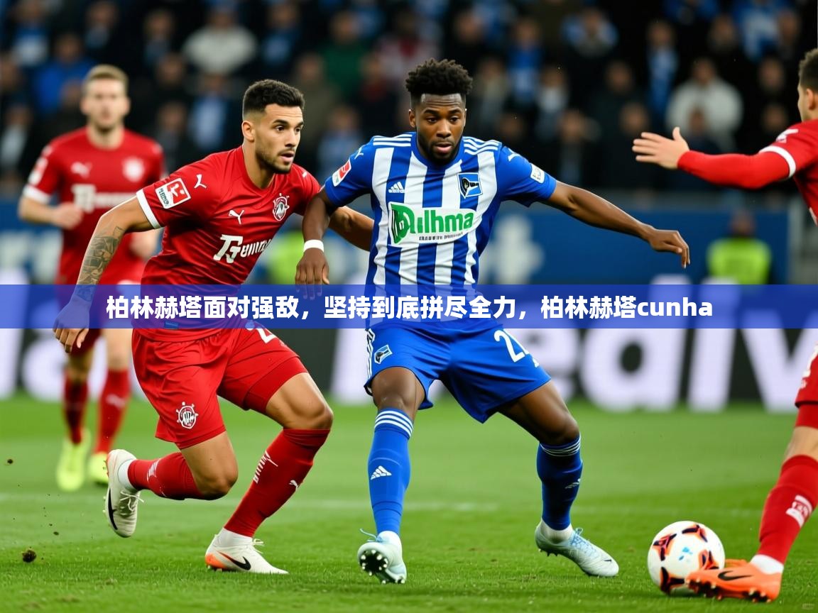 2025 极直播官网柏林赫塔面对强敌,坚持到底拼尽全力,柏林赫塔cunha 第1张