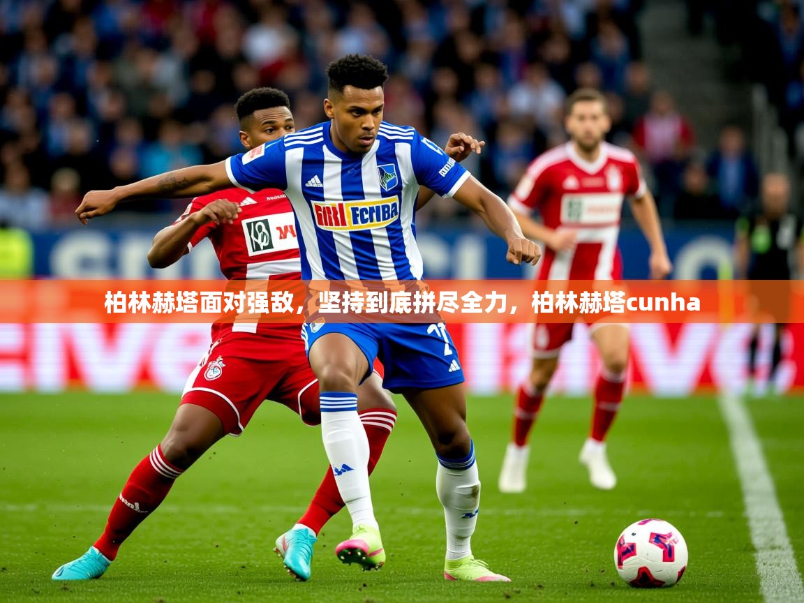 2025 极直播官网柏林赫塔面对强敌,坚持到底拼尽全力,柏林赫塔cunha 第3张