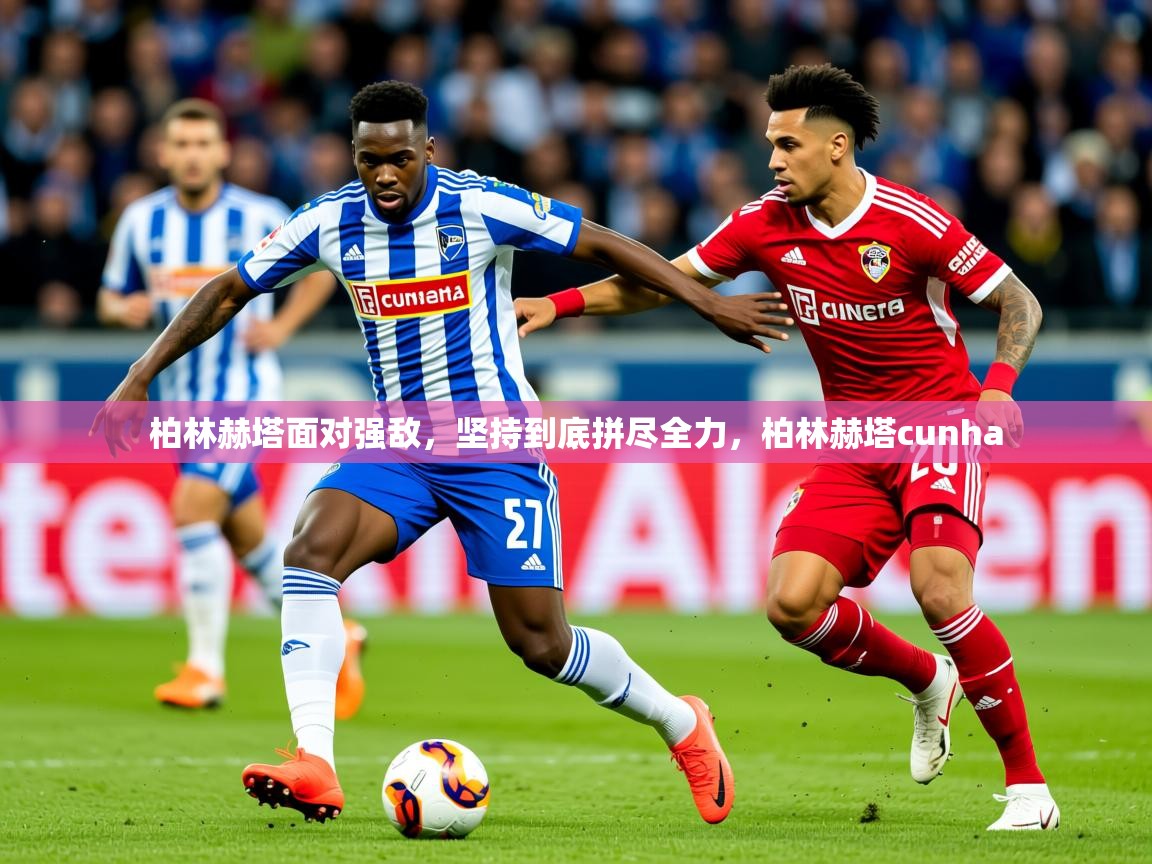 2025 极直播官网柏林赫塔面对强敌,坚持到底拼尽全力,柏林赫塔cunha 第2张