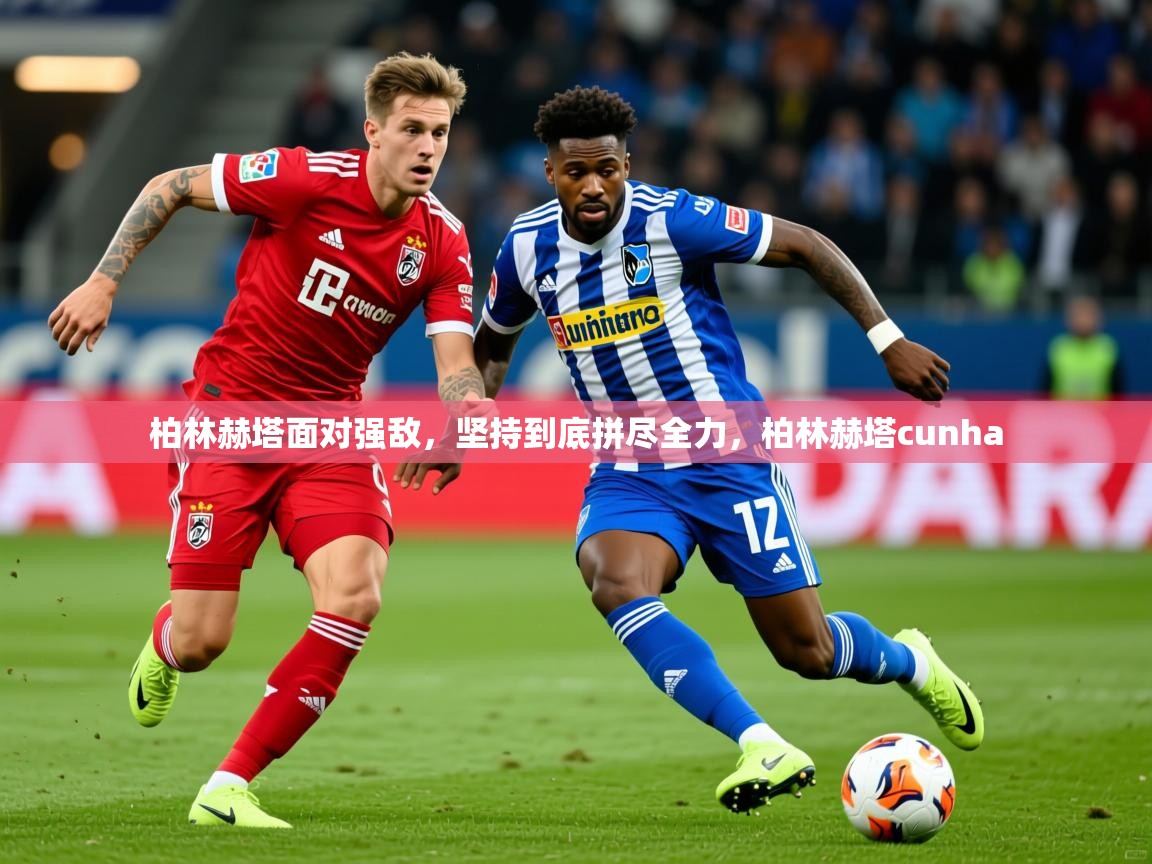 2025 极直播官网柏林赫塔面对强敌,坚持到底拼尽全力,柏林赫塔cunha 第4张
