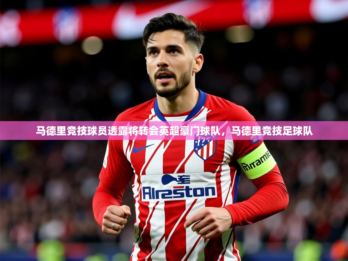 2025 极直播下载马德里竞技球员透露将转会英超豪门球队，马德里竞技足球队  第3张
