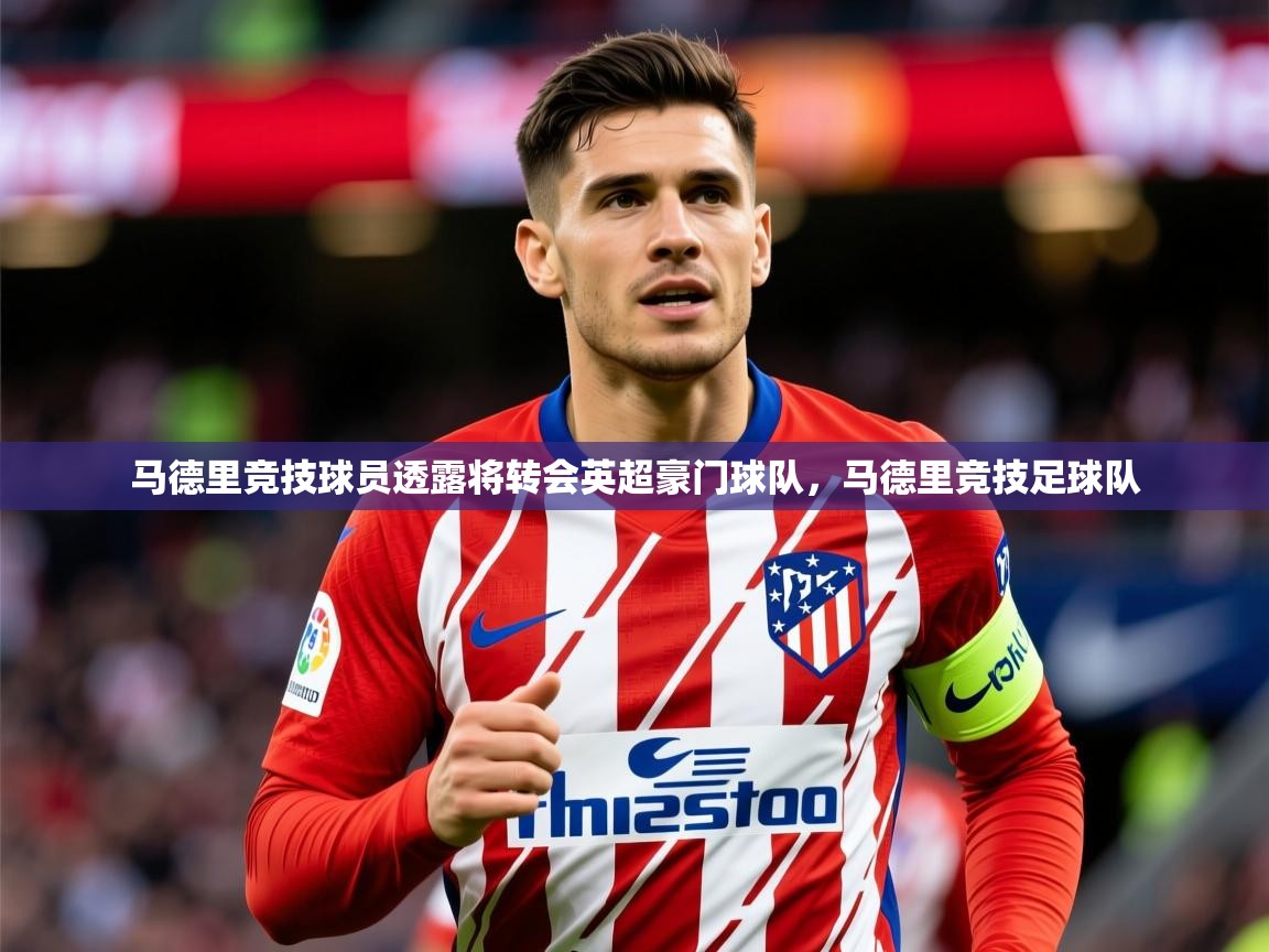 2025 极直播下载马德里竞技球员透露将转会英超豪门球队，马德里竞技足球队  第4张