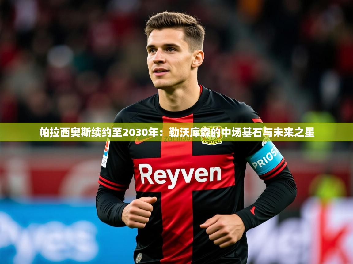 2025 优直播帕拉西奥斯续约至2030年:勒沃库森的中场基石与未来之星 第4张