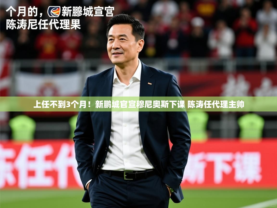 2025 极直播高清上任不到3个月！新鹏城官宣穆尼奥斯下课 陈涛任代理主帅  第3张