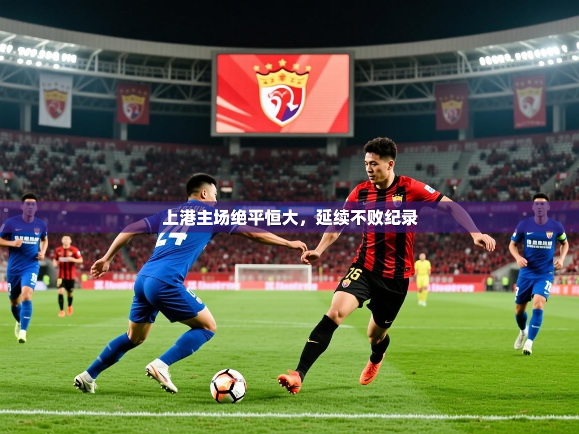 2025 极直播投屏板在哪里上港主场绝平恒大，延续不败纪录  第1张