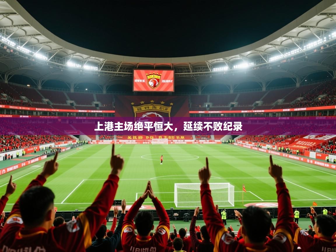 2025 极直播投屏板在哪里上港主场绝平恒大，延续不败纪录  第2张