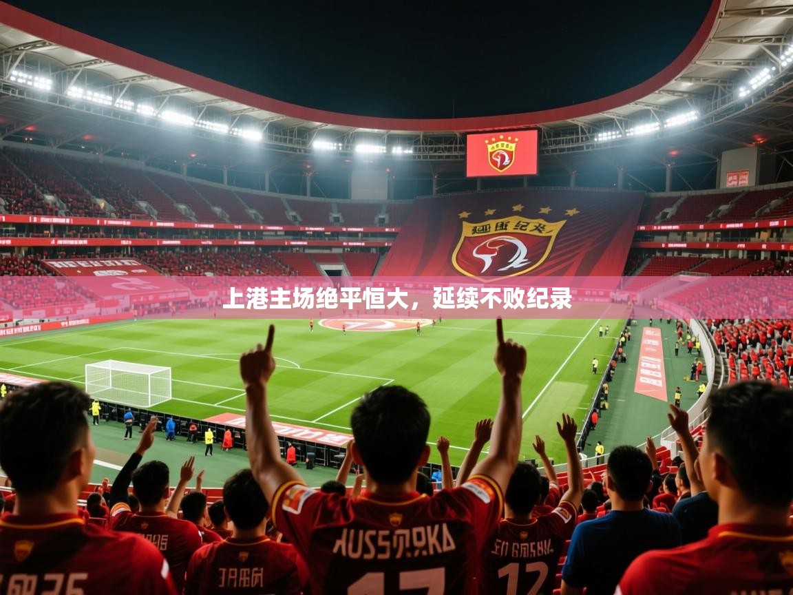 2025 极直播投屏板在哪里上港主场绝平恒大，延续不败纪录  第3张