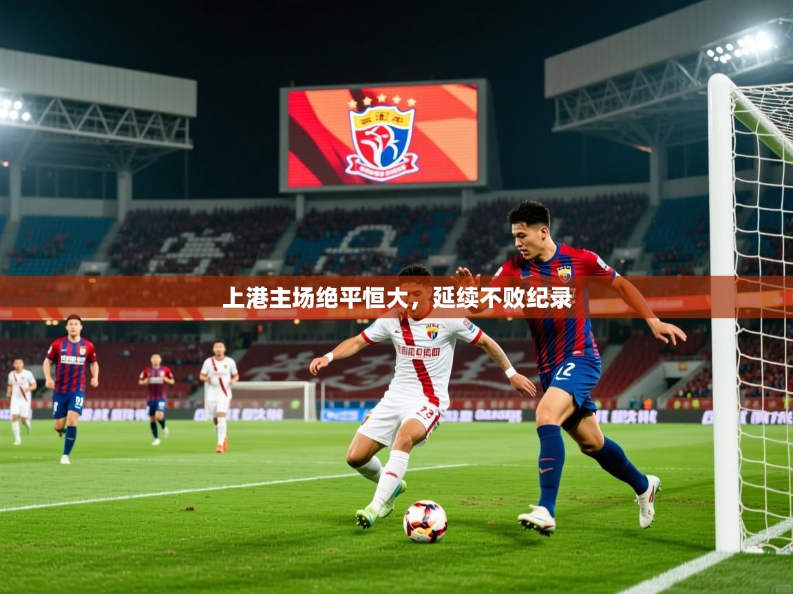2025 极直播投屏板在哪里上港主场绝平恒大，延续不败纪录  第4张