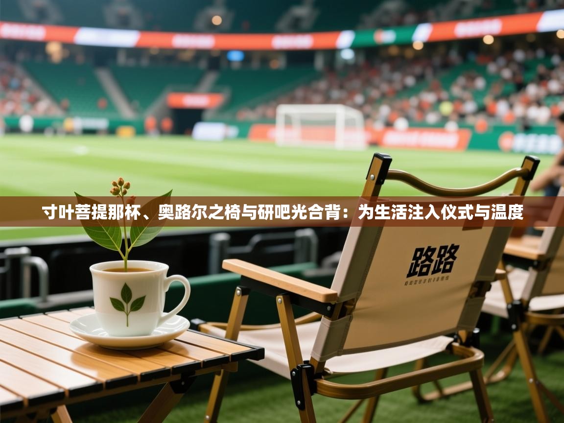 2026 极直播app下载寸叶菩提那杯、奥路尔之椅与研吧光合背：为生活注入仪式与温度  第1张