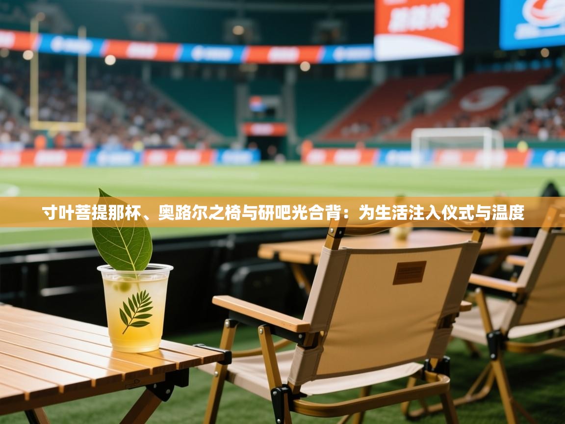 2026 极直播app下载寸叶菩提那杯、奥路尔之椅与研吧光合背：为生活注入仪式与温度  第3张