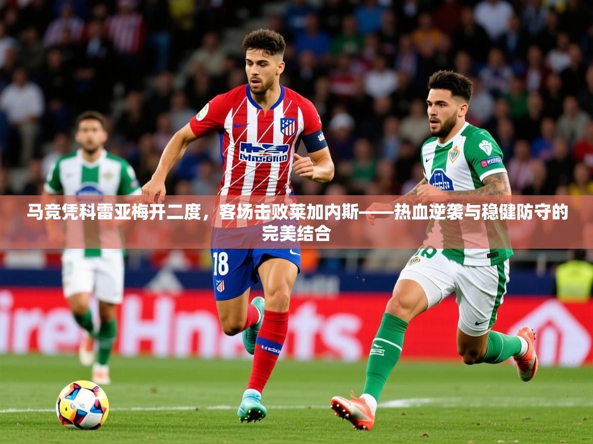 2026 极直播高清马竞凭科雷亚梅开二度,客场击败莱加内斯——热血逆袭与稳健防守的完美结合 第2张