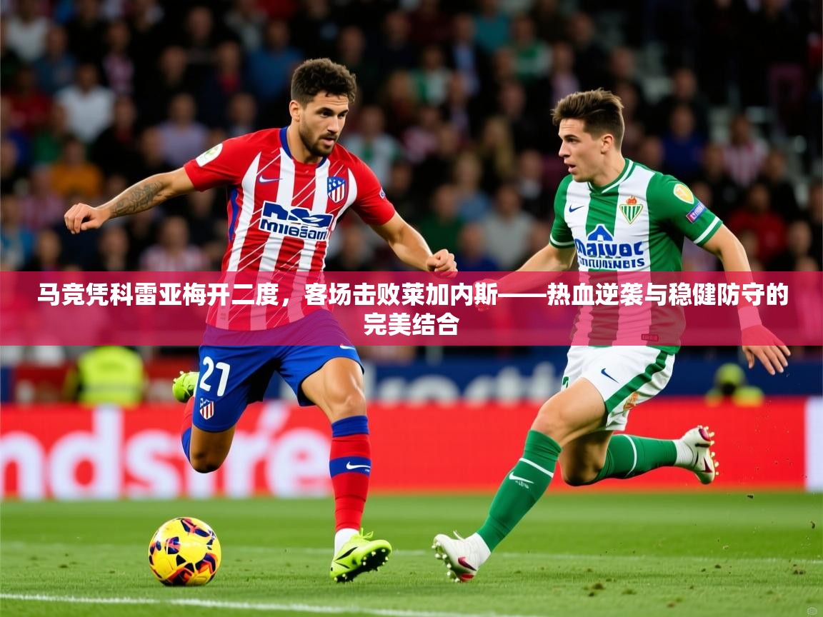 2026 极直播高清马竞凭科雷亚梅开二度,客场击败莱加内斯——热血逆袭与稳健防守的完美结合 第4张